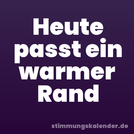Heute passt ein warmer Rand