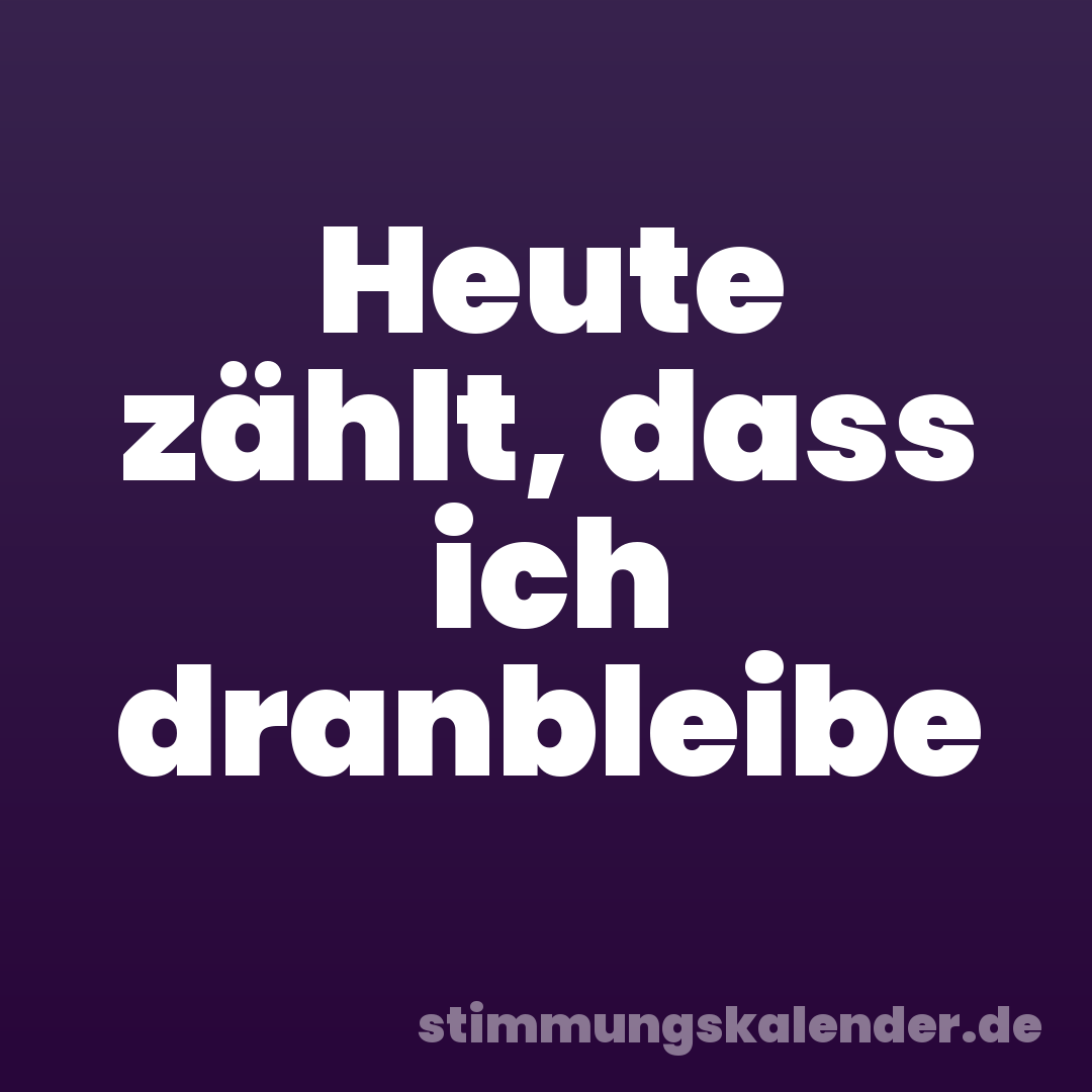 Heute zählt, dass ich dranbleibe