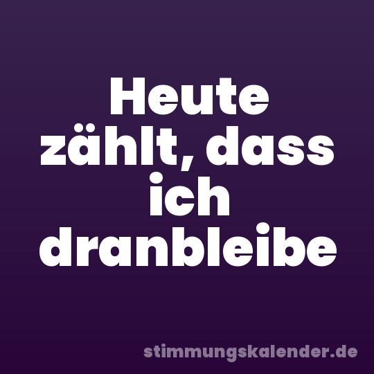 Heute zählt, dass ich dranbleibe