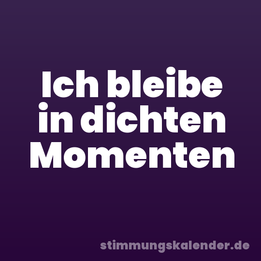 Ich bleibe in dichten Momenten