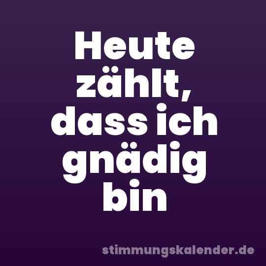 Heute zählt, dass ich gnädig bin