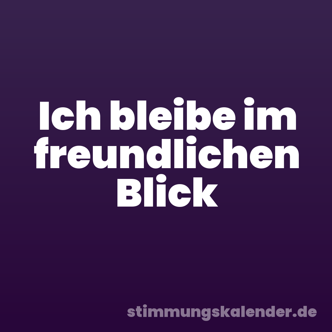 Ich bleibe im freundlichen Blick