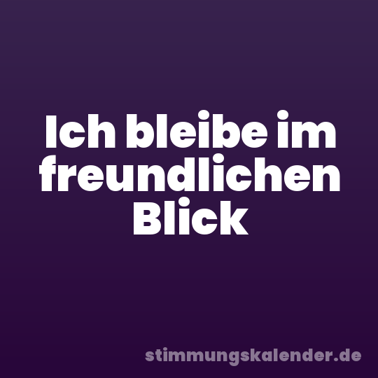 Ich bleibe im freundlichen Blick