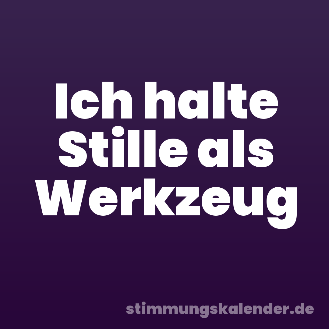 Ich halte Stille als Werkzeug