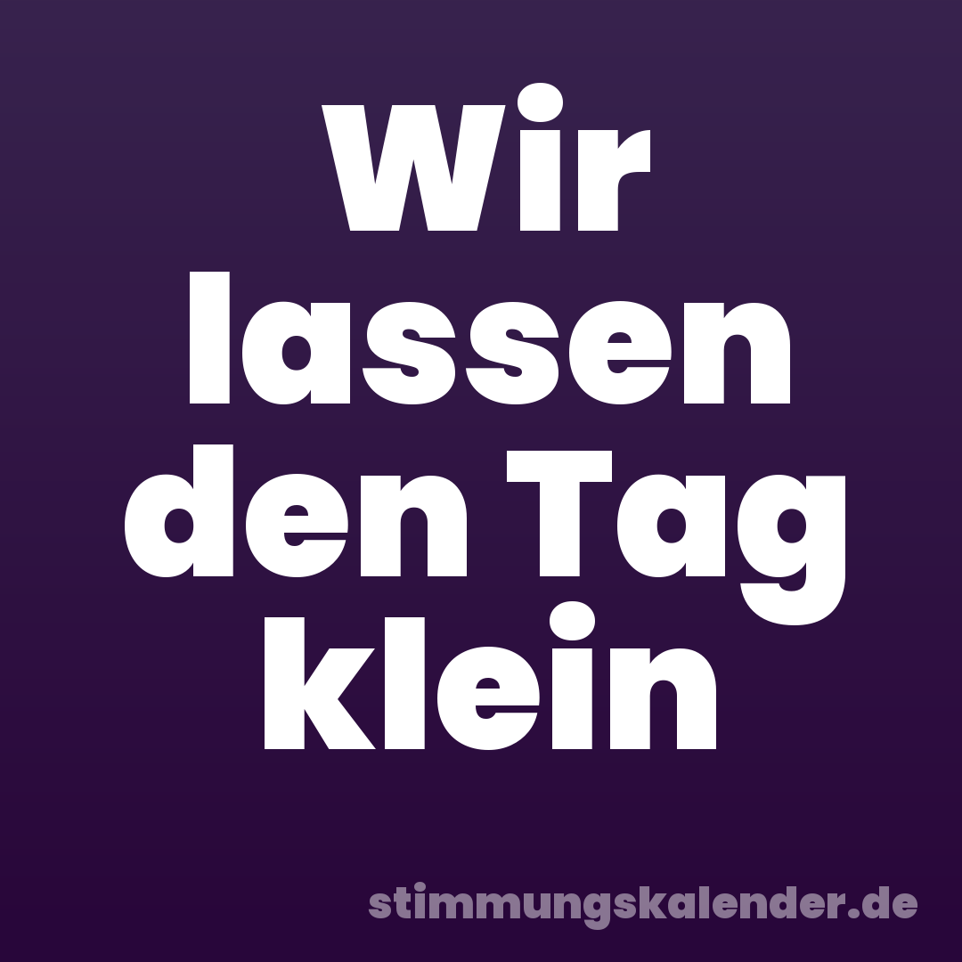 Wir lassen den Tag klein