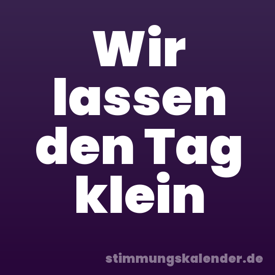 Wir lassen den Tag klein