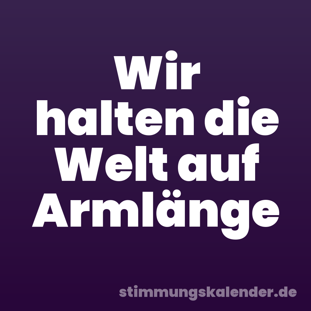 Wir halten die Welt auf Armlänge