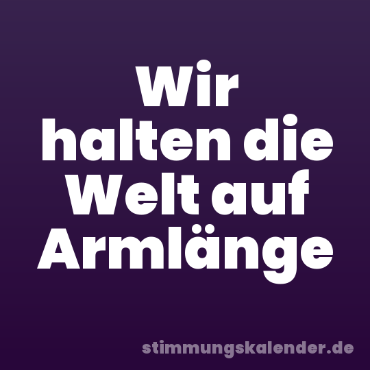 Wir halten die Welt auf Armlänge