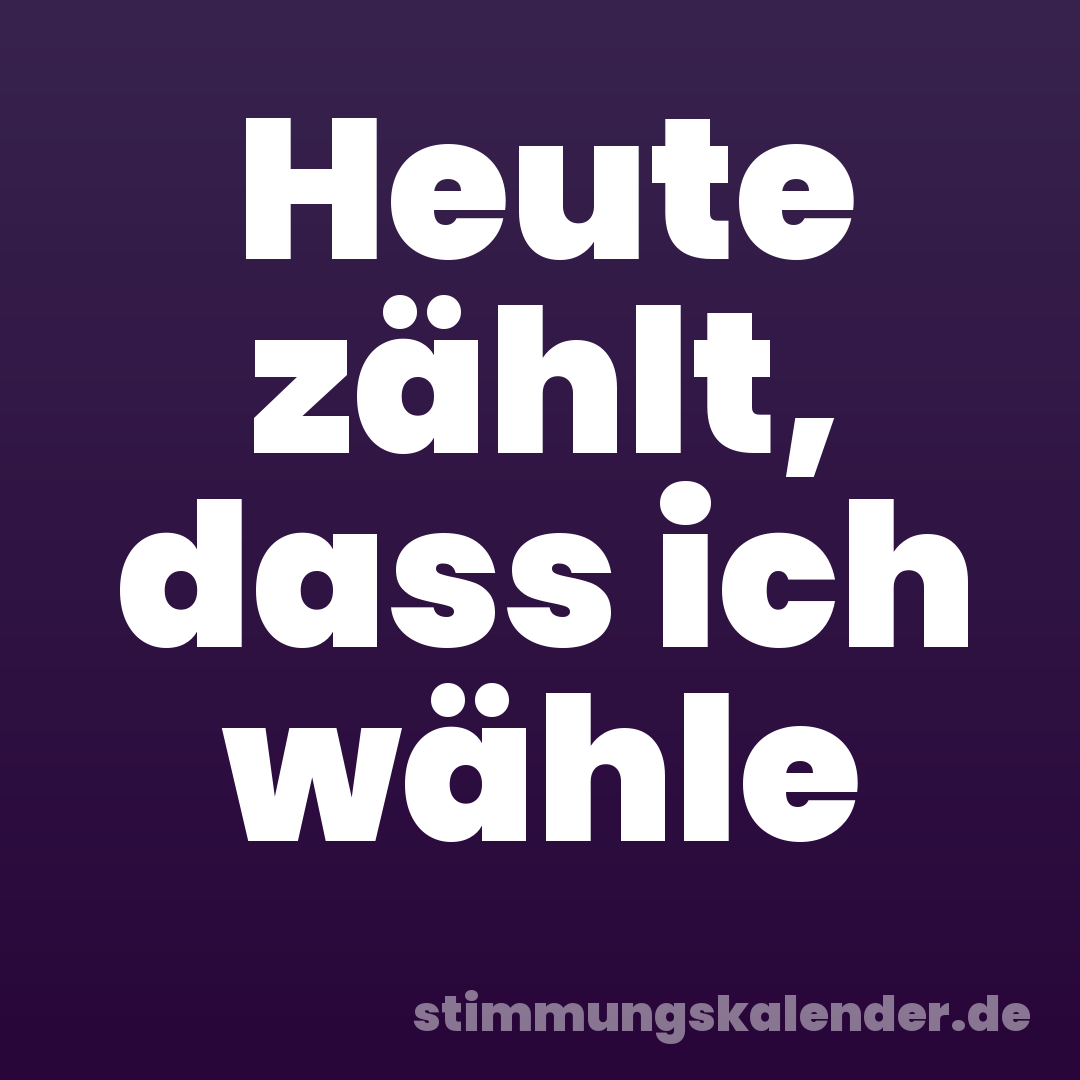 Heute zählt, dass ich wähle