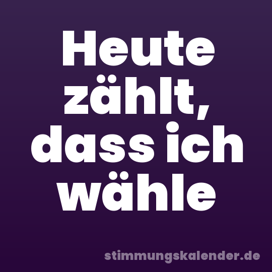 Heute zählt, dass ich wähle