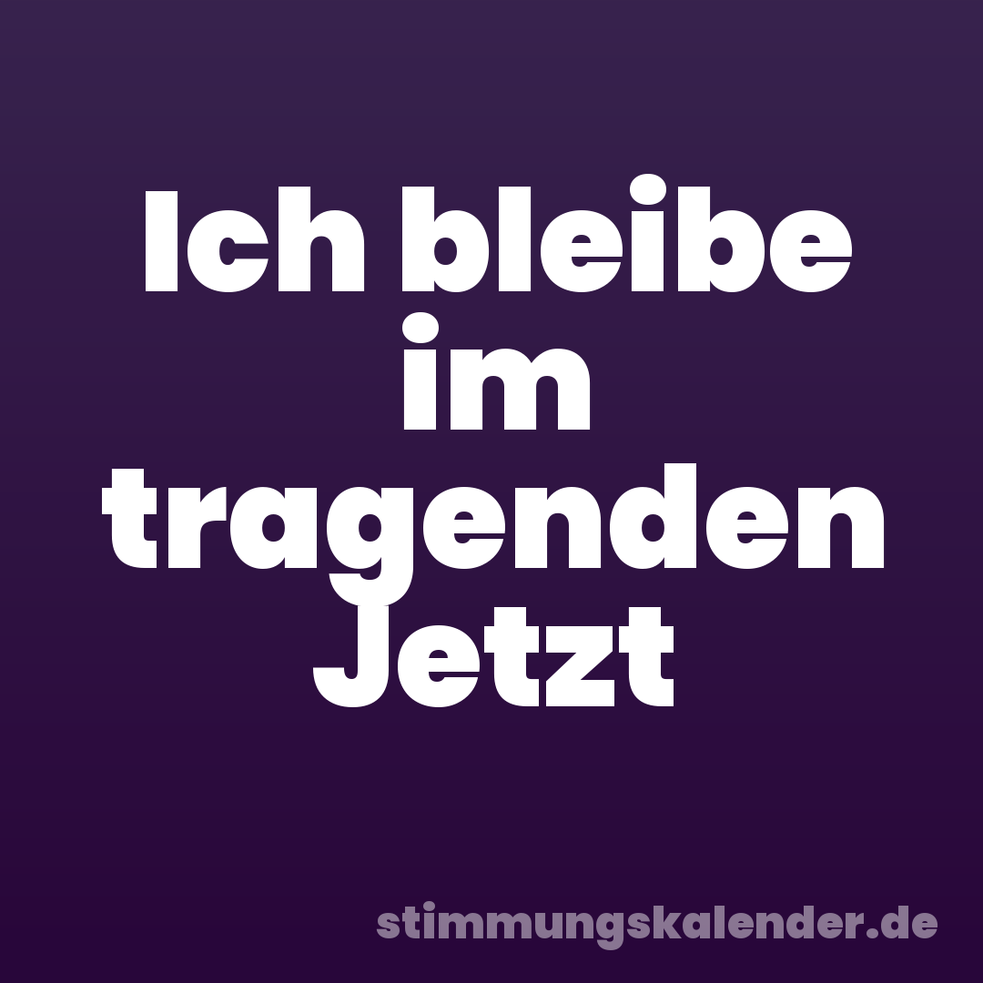 Ich bleibe im tragenden Jetzt