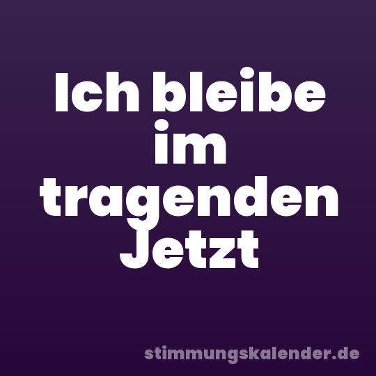 Ich bleibe im tragenden Jetzt
