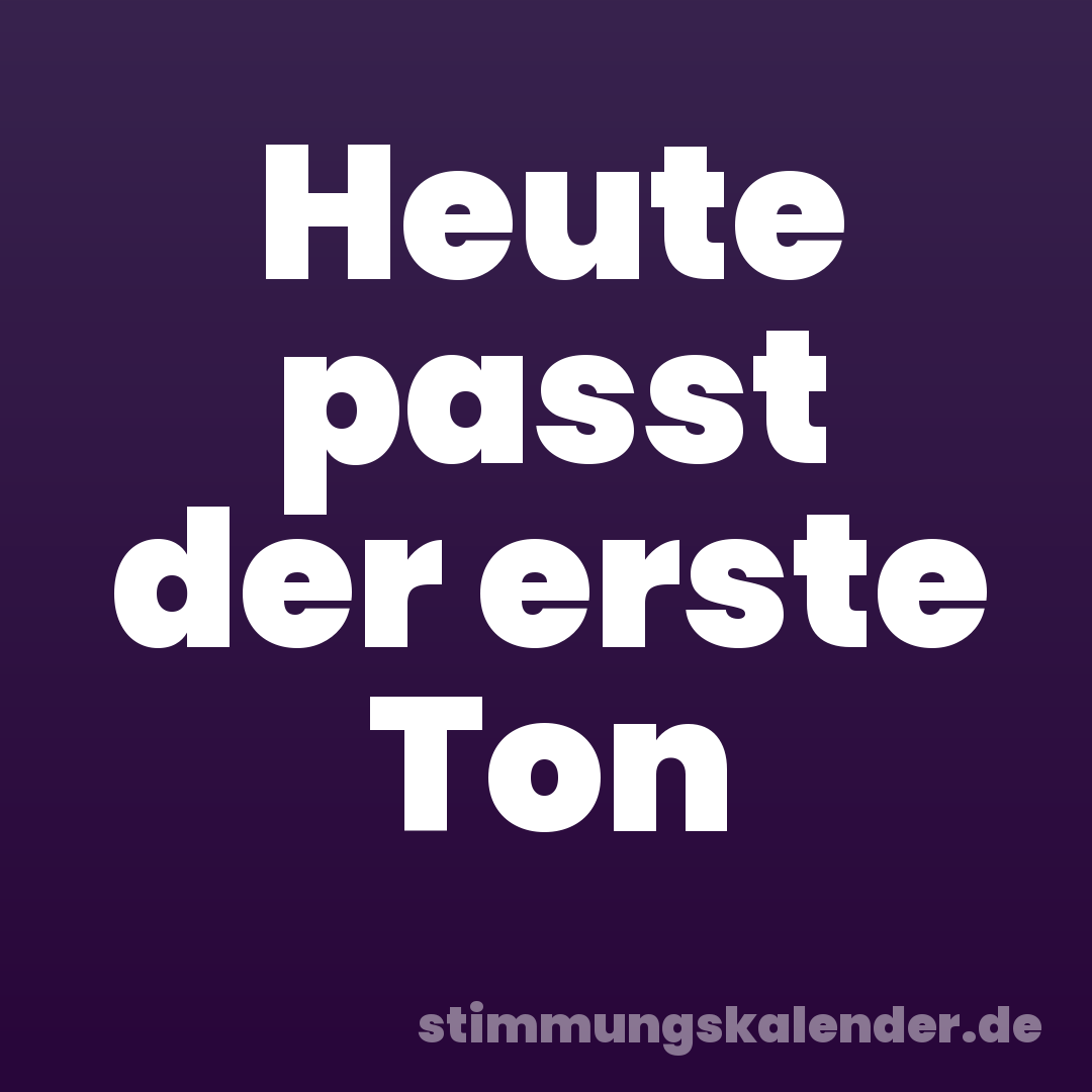 Heute passt der erste Ton