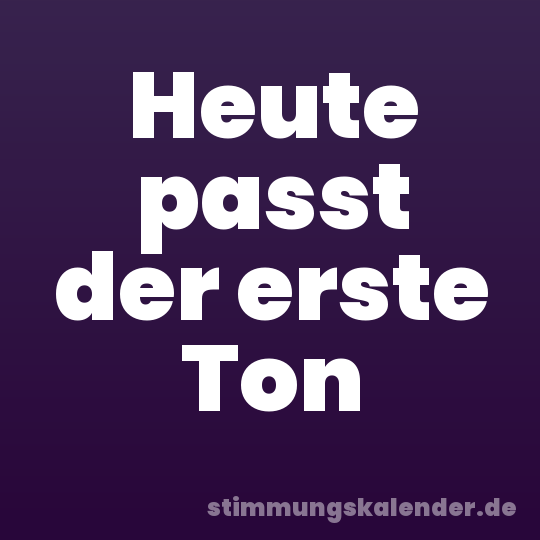 Heute passt der erste Ton