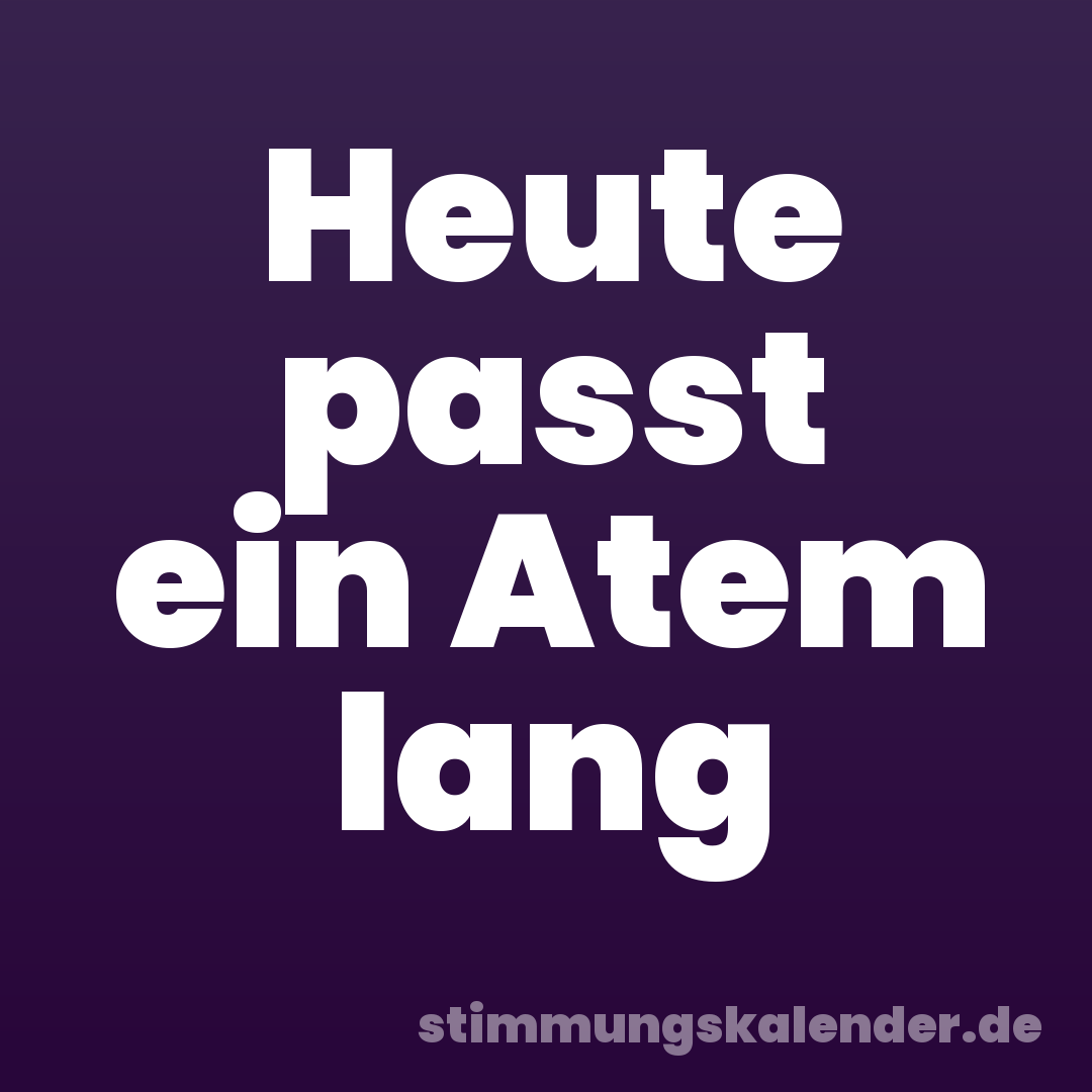 Heute passt ein Atem lang