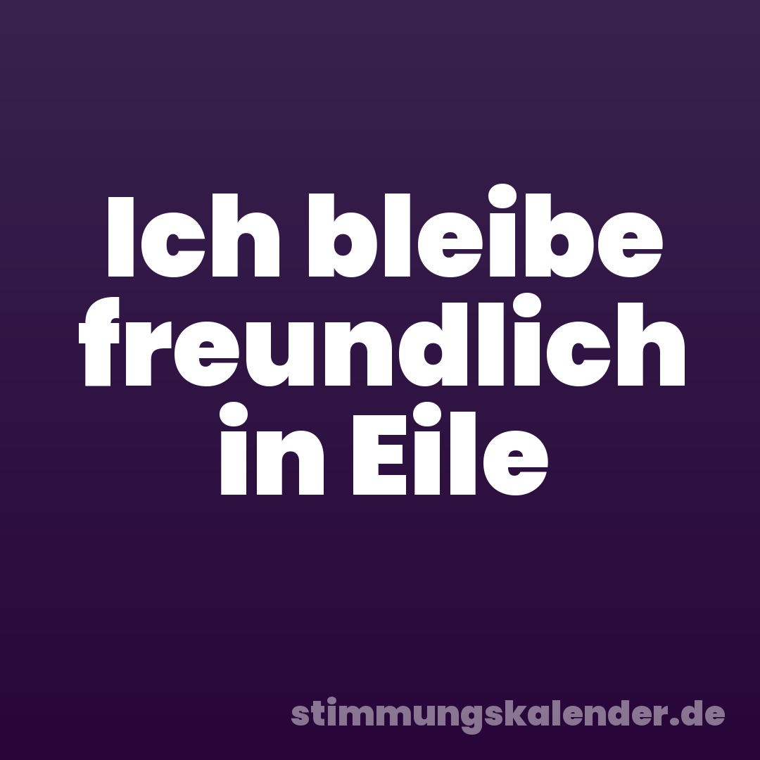 Ich bleibe freundlich in Eile