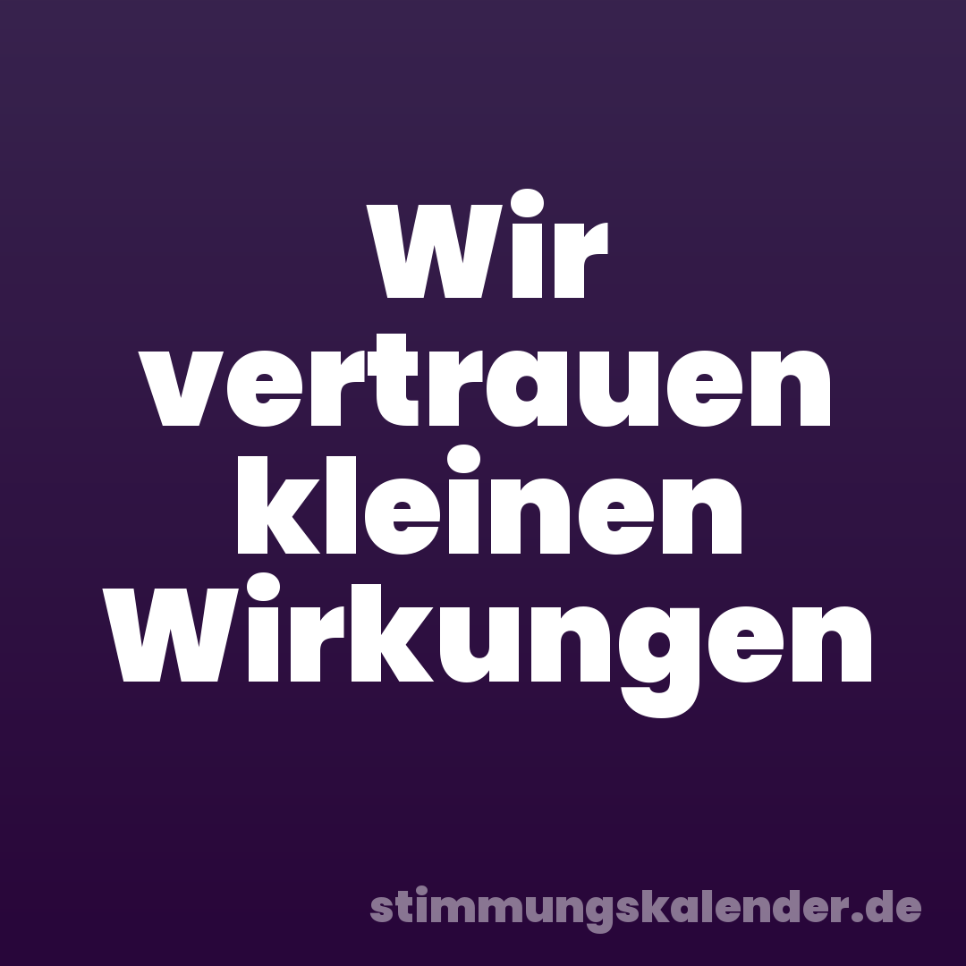 Wir vertrauen kleinen Wirkungen
