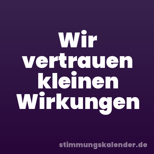 Wir vertrauen kleinen Wirkungen