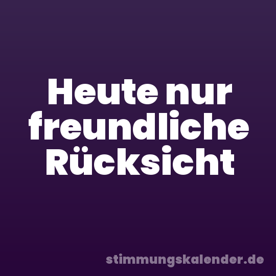 Heute nur freundliche Rücksicht