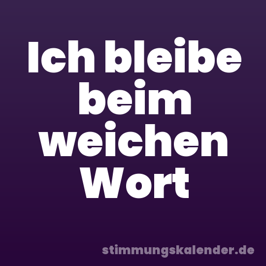 Ich bleibe beim weichen Wort