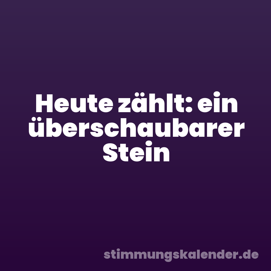 Heute zählt: ein überschaubarer Stein