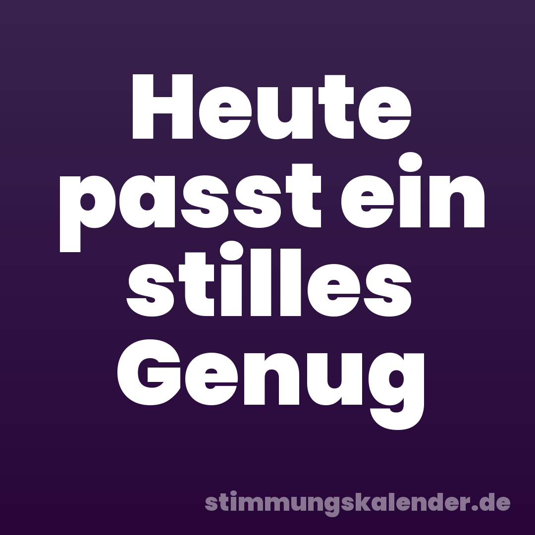 Heute passt ein stilles Genug