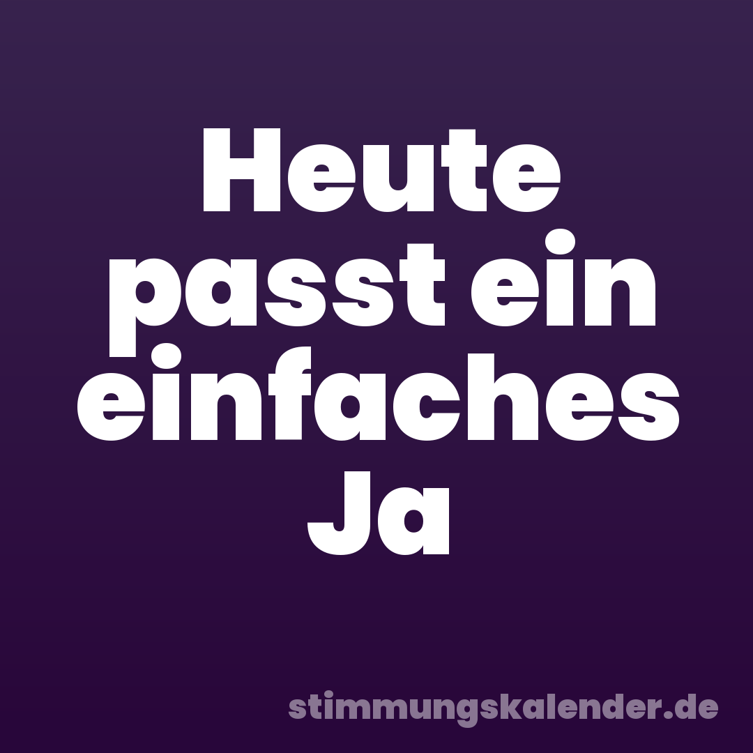 Heute passt ein einfaches Ja