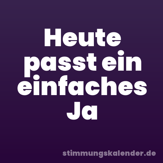 Heute passt ein einfaches Ja