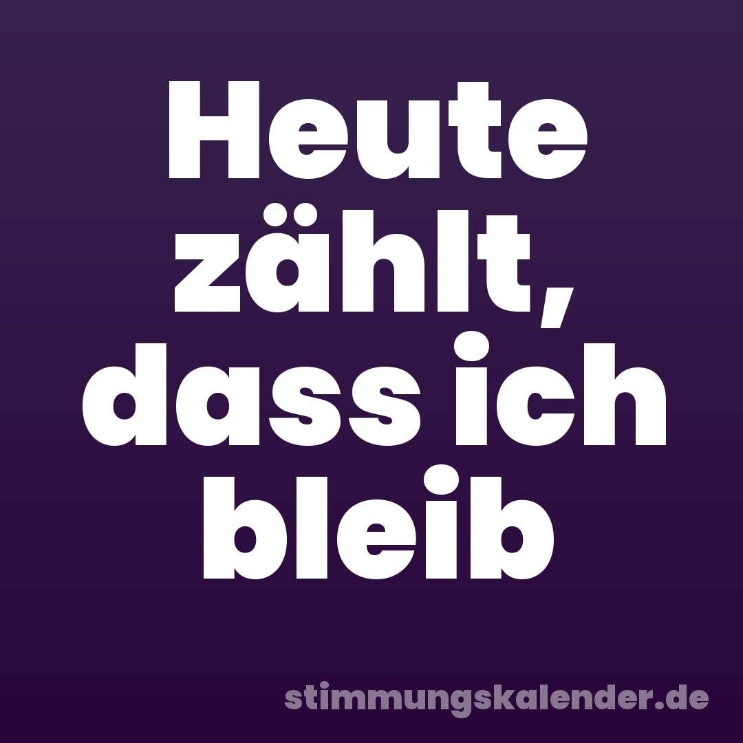 Heute zählt, dass ich bleib