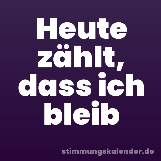 Heute zählt, dass ich bleib