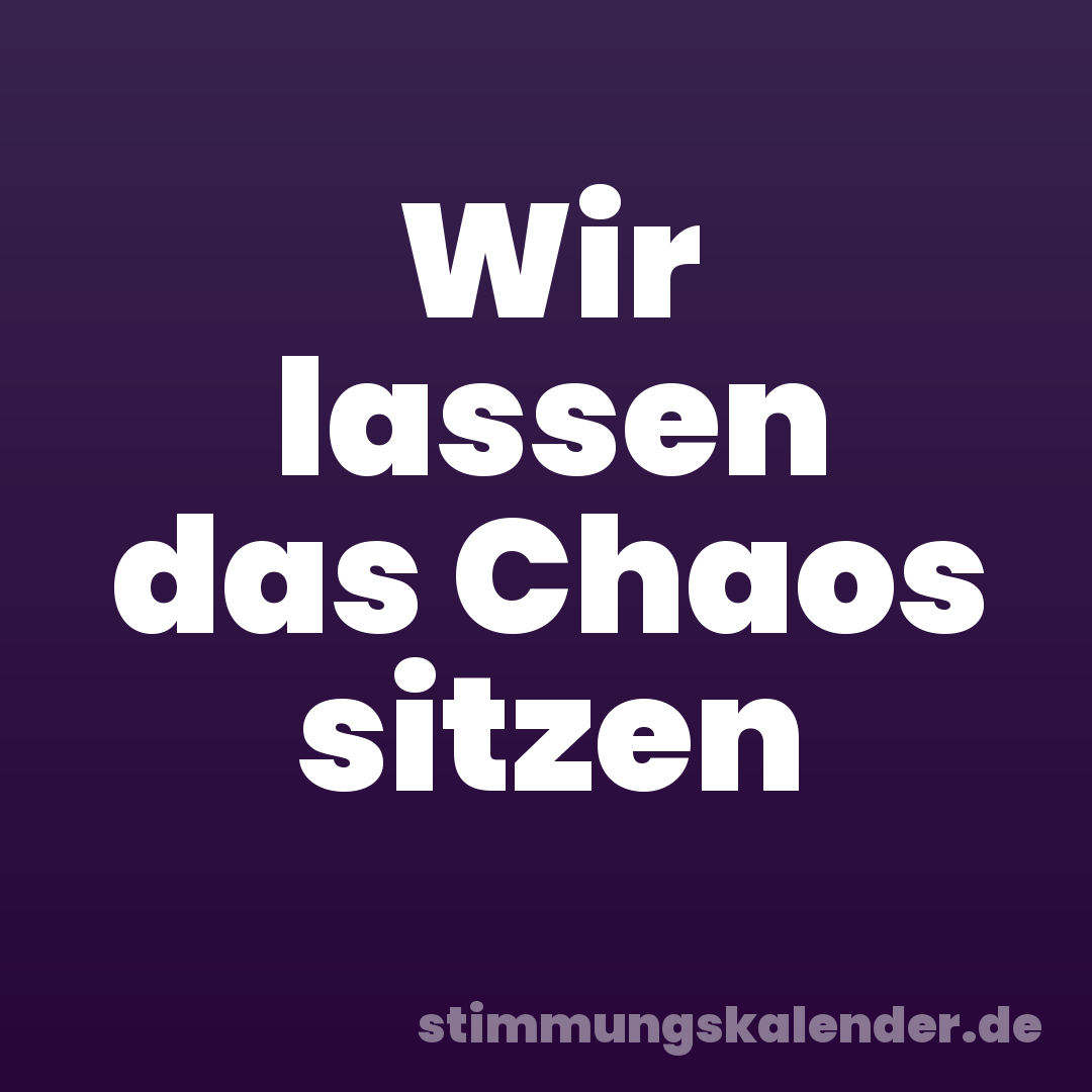 Wir lassen das Chaos sitzen