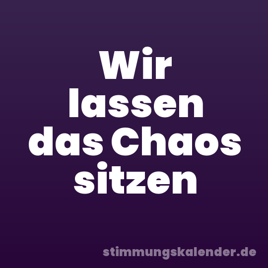 Wir lassen das Chaos sitzen