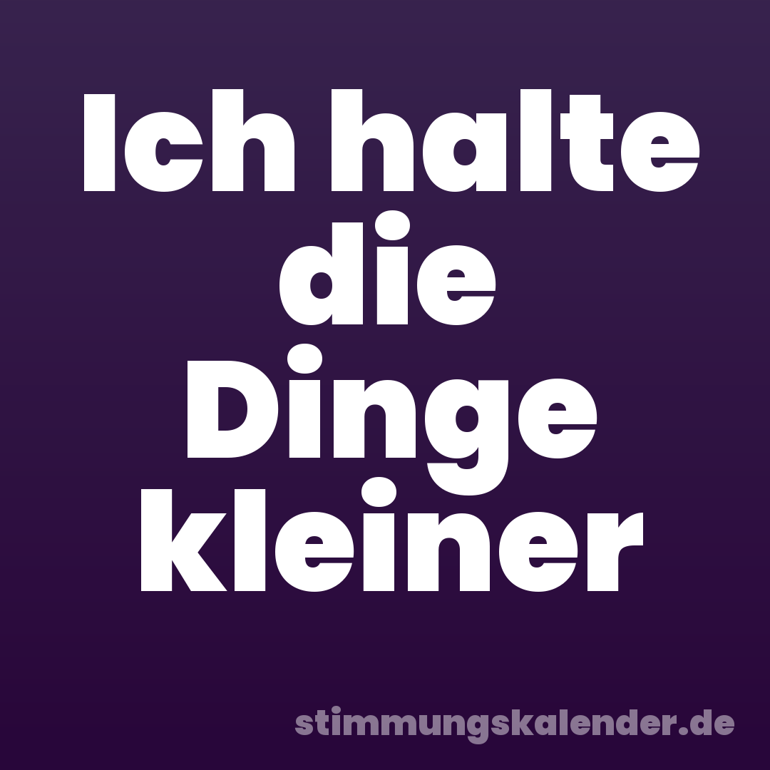 Ich halte die Dinge kleiner