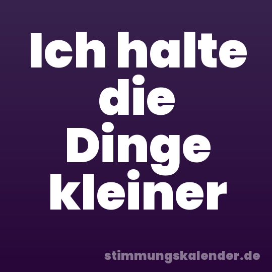 Ich halte die Dinge kleiner