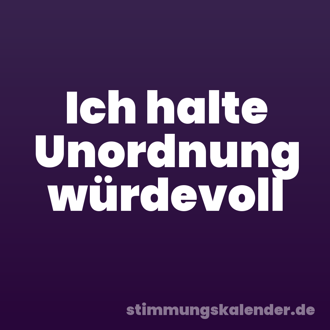 Ich halte Unordnung würdevoll
