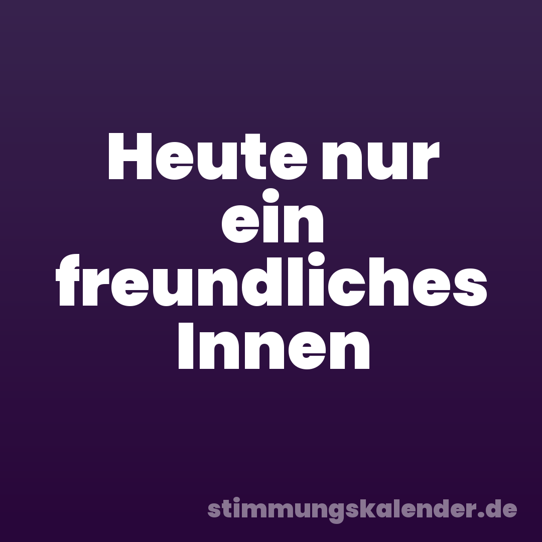 Heute nur ein freundliches Innen