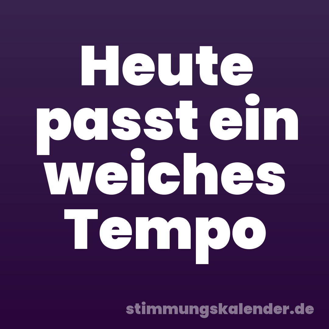 Heute passt ein weiches Tempo