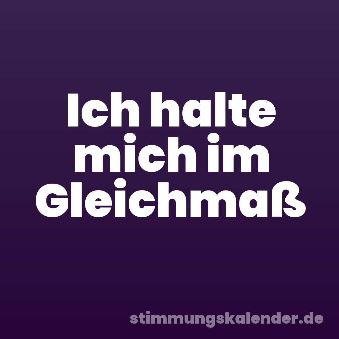 Ich halte mich im Gleichmaß