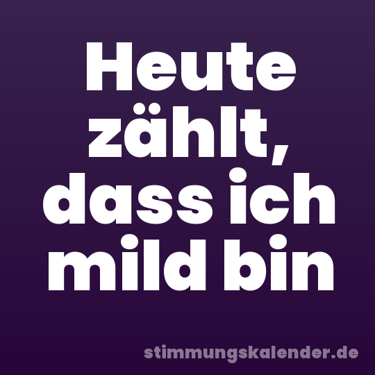 Heute zählt, dass ich mild bin