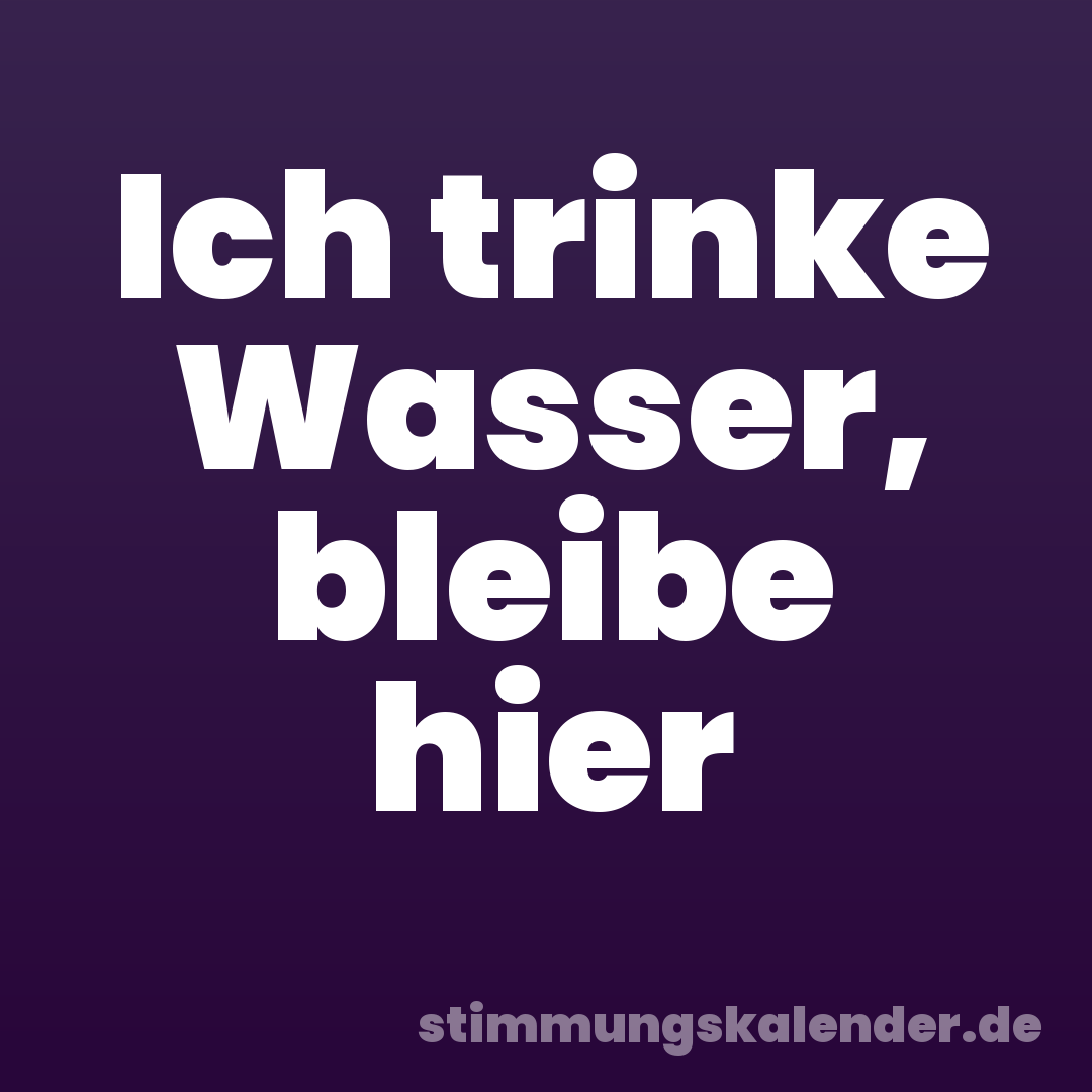Ich trinke Wasser, bleibe hier