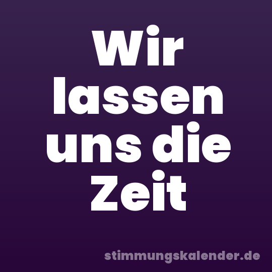 Wir lassen uns die Zeit