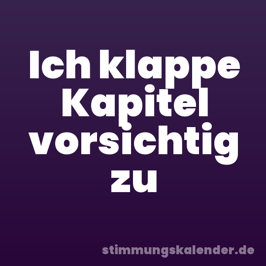 Ich klappe Kapitel vorsichtig zu
