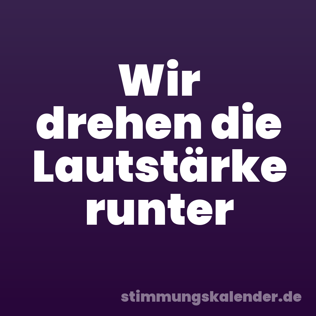Wir drehen die Lautstärke runter