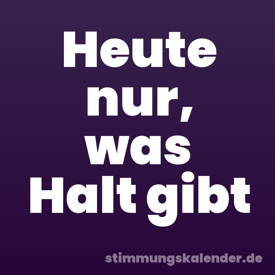 Heute nur, was Halt gibt