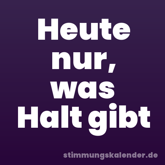 Heute nur, was Halt gibt