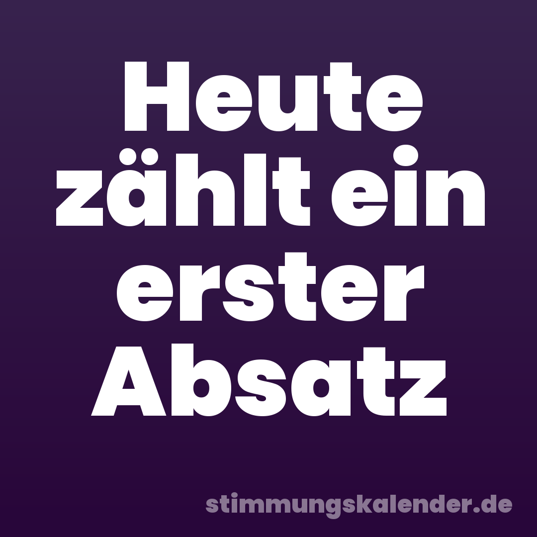 Heute zählt ein erster Absatz