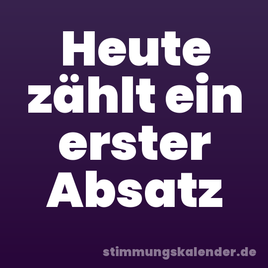 Heute zählt ein erster Absatz