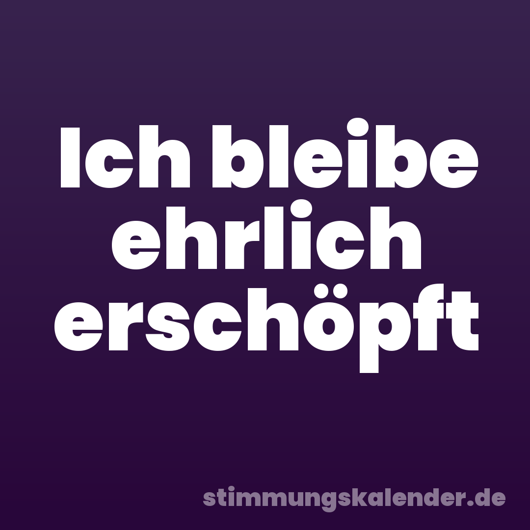 Ich bleibe ehrlich erschöpft