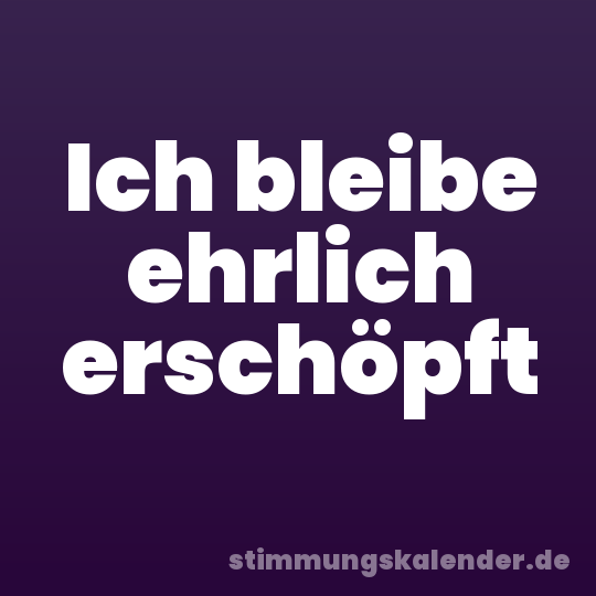 Ich bleibe ehrlich erschöpft