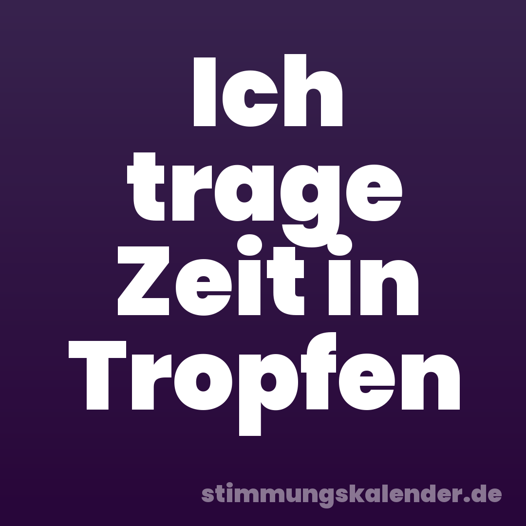Ich trage Zeit in Tropfen